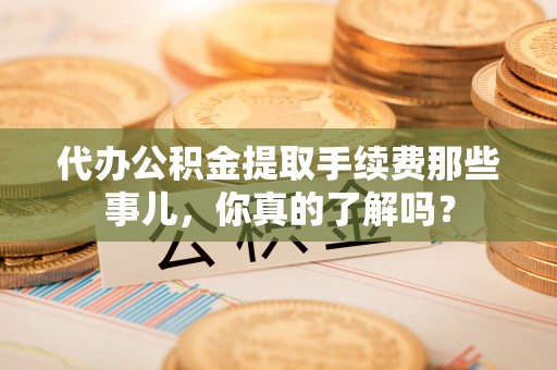 黔南代办公积金提取手续费那些事儿，你真的了解吗？