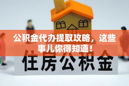 黔南公积金代办提取攻略，这些事儿你得知道！