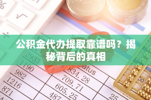 黔南公积金代办提取靠谱吗？揭秘背后的真相