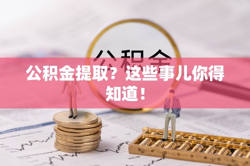 黔南公积金提取？这些事儿你得知道！