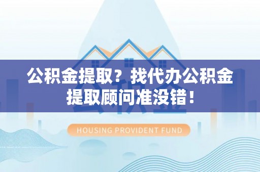 黔南公积金提取？找代办公积金提取顾问准没错！