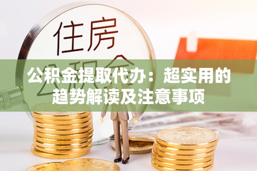 黔南公积金提取代办：超实用的趋势解读及注意事项