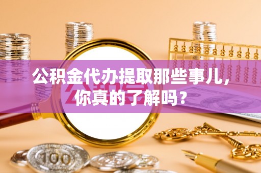 黔南公积金代办提取那些事儿，你真的了解吗？