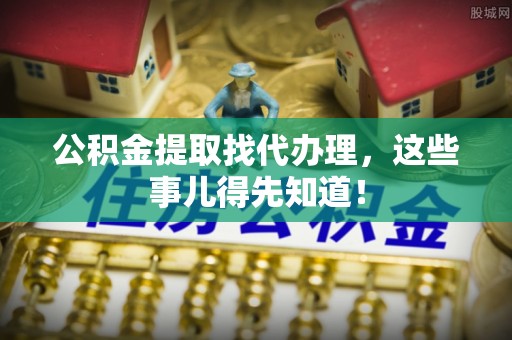 黔南公积金提取找代办理，这些事儿得先知道！