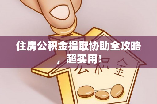 黔南住房公积金提取协助全攻略，超实用！