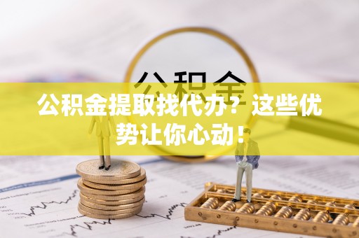 黔南公积金提取找代办？这些优势让你心动！