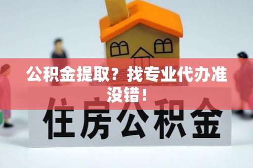 黔南公积金提取？找专业代办准没错！