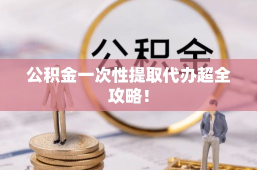黔南公积金一次性提取代办超全攻略！