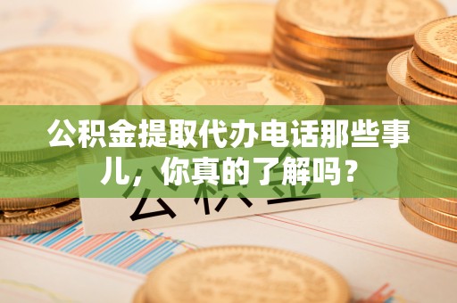 黔南公积金提取代办电话那些事儿，你真的了解吗？