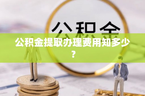 黔南公积金提取办理费用知多少？