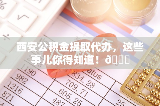 黔南西安公积金提取代办，这些事儿你得知道！😎