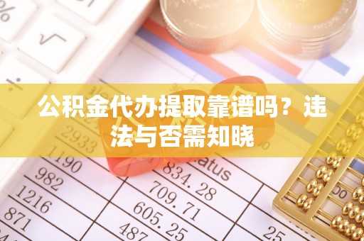 黔南公积金代办提取靠谱吗？违法与否需知晓