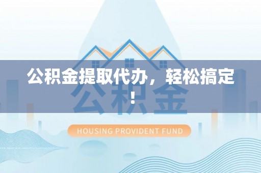 黔南公积金提取代办，轻松搞定！
