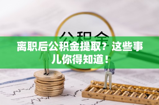 黔南离职后公积金提取？这些事儿你得知道！