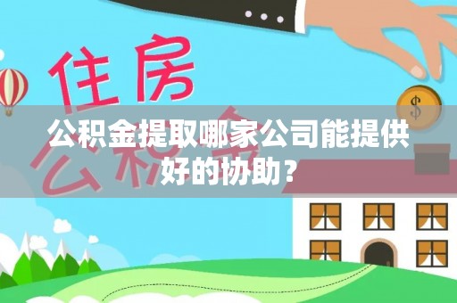 黔南公积金提取哪家公司能提供好的协助？