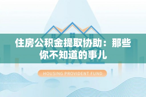 黔南住房公积金提取协助：那些你不知道的事儿