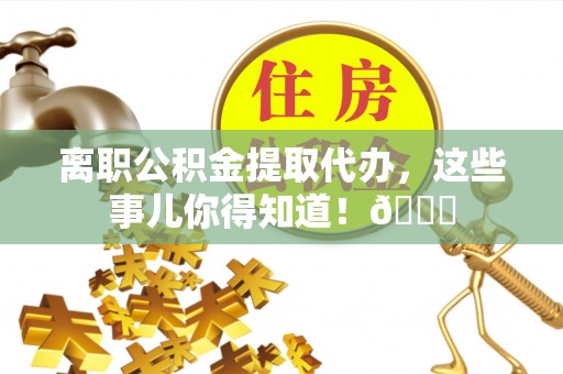 黔南离职公积金提取代办，这些事儿你得知道！😎