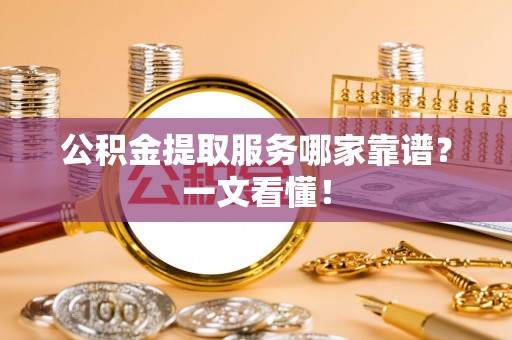 黔南公积金提取服务哪家靠谱？一文看懂！