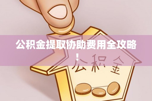 黔南公积金提取协助费用全攻略！