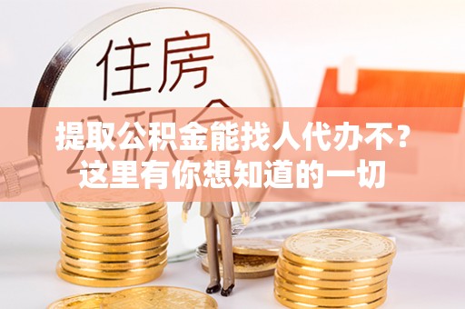 黔南提取公积金能找人代办不？这里有你想知道的一切