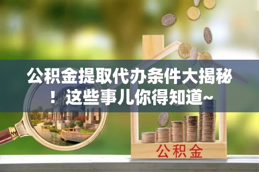 黔南公积金提取代办条件大揭秘！这些事儿你得知道~