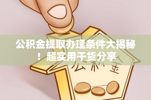 黔南公积金提取办理条件大揭秘！超实用干货分享