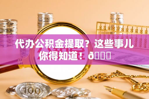 黔南代办公积金提取？这些事儿你得知道！😎
