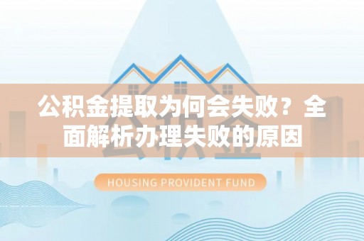 黔南公积金提取为何会失败？全面解析办理失败的原因
