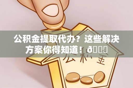 黔南公积金提取代办？这些解决方案你得知道！😎