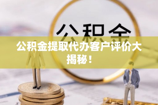 黔南公积金提取代办客户评价大揭秘！