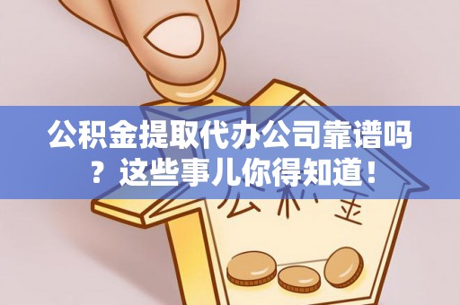 黔南公积金提取代办公司靠谱吗？这些事儿你得知道！