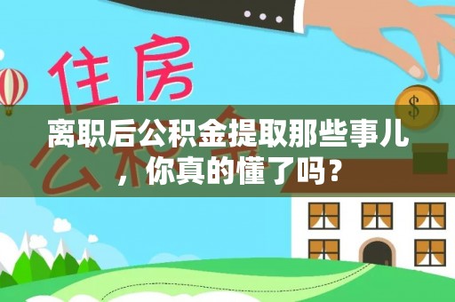 黔南离职后公积金提取那些事儿，你真的懂了吗？