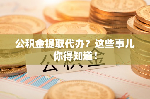 黔南公积金提取代办？这些事儿你得知道！
