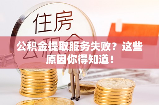黔南公积金提取服务失败？这些原因你得知道！