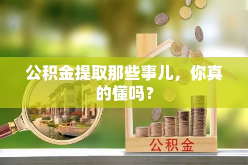 黔南公积金提取那些事儿，你真的懂吗？
