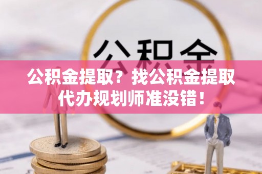 黔南公积金提取？找公积金提取代办规划师准没错！
