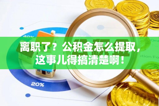 黔南离职了？公积金怎么提取，这事儿得搞清楚啊！