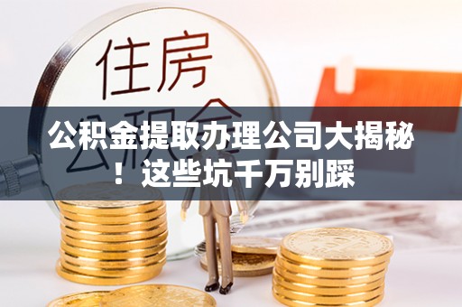 黔南公积金提取办理公司大揭秘！这些坑千万别踩