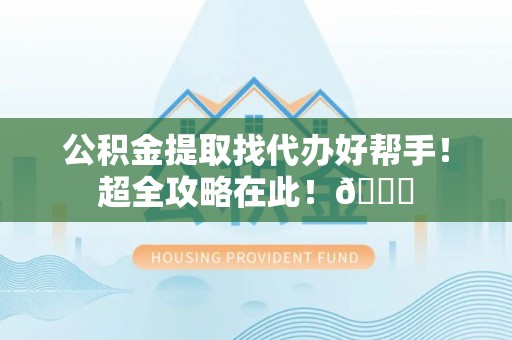 黔南公积金提取找代办好帮手！超全攻略在此！😎