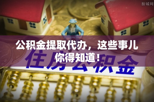 黔南公积金提取代办，这些事儿你得知道！