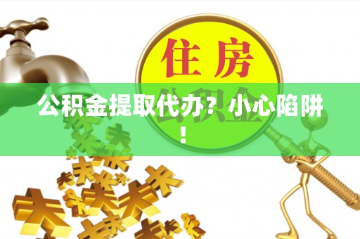 黔南公积金提取代办？小心陷阱！
