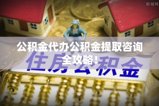 黔南公积金代办公积金提取咨询全攻略！