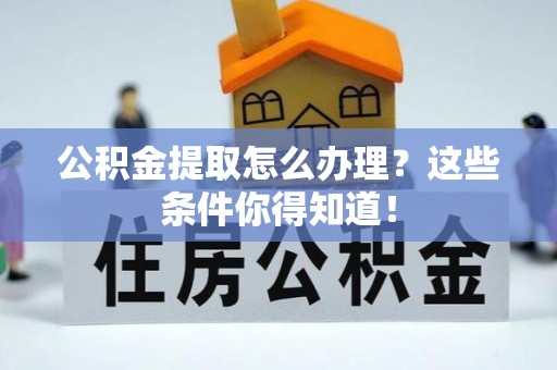 黔南公积金提取怎么办理？这些条件你得知道！