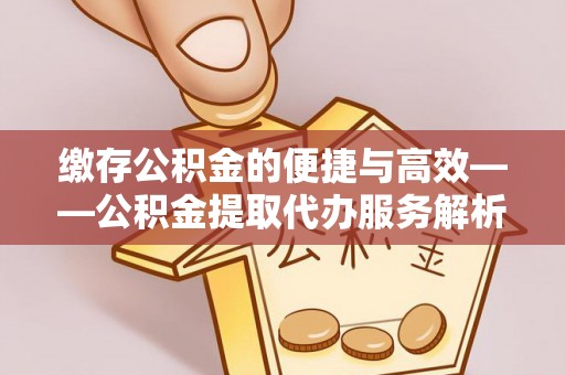 黔南缴存公积金的便捷与高效——公积金提取代办服务解析
