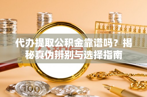 黔南代办提取公积金靠谱吗？揭秘真伪辨别与选择指南