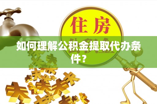 黔南如何理解公积金提取代办条件？