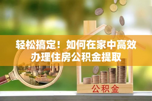 黔南轻松搞定！如何在家中高效办理住房公积金提取