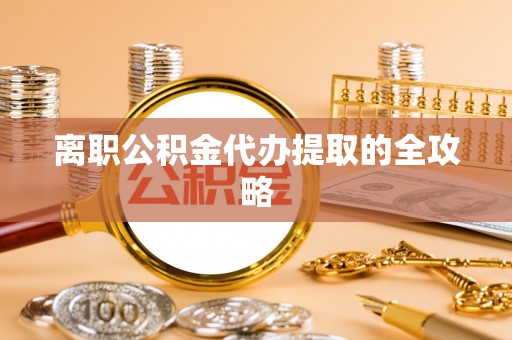 黔南离职公积金代办提取的全攻略