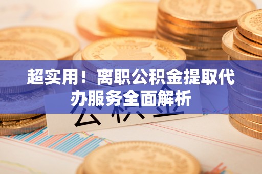 黔南超实用！离职公积金提取代办服务全面解析