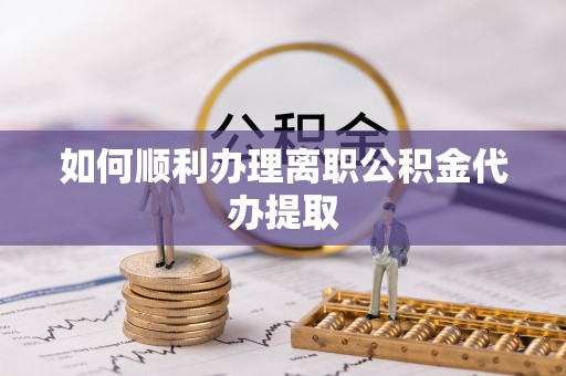 黔南如何顺利办理离职公积金代办提取